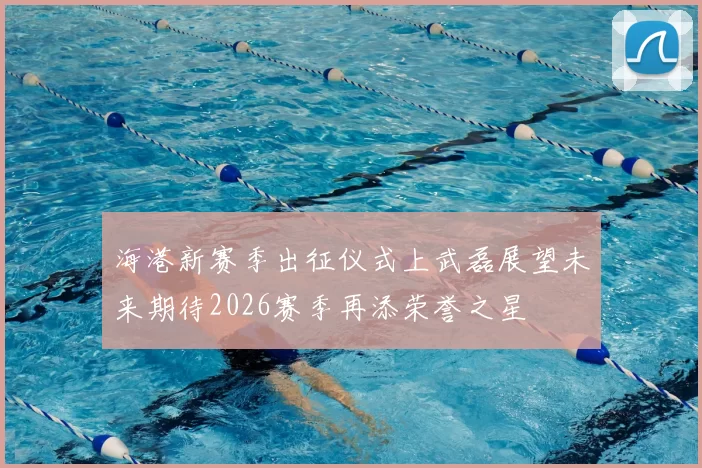 海港新赛季出征仪式上武磊展望未来期待2026赛季再添荣誉之星
