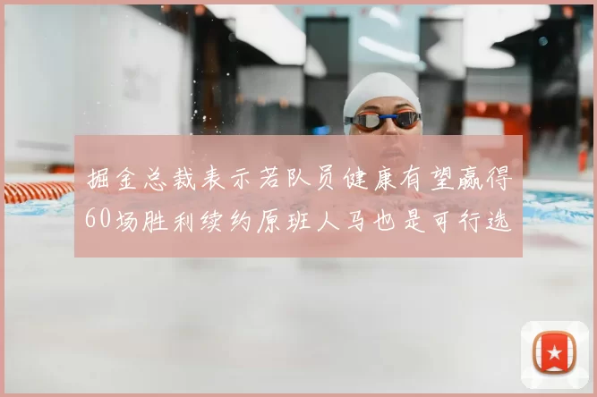 掘金总裁表示若队员健康有望赢得60场胜利续约原班人马也是可行选择