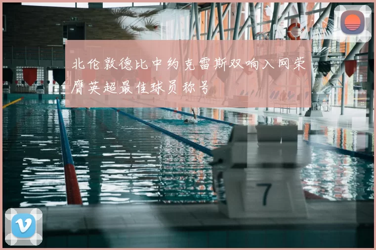 北伦敦德比中约克雷斯双响入网荣膺英超最佳球员称号