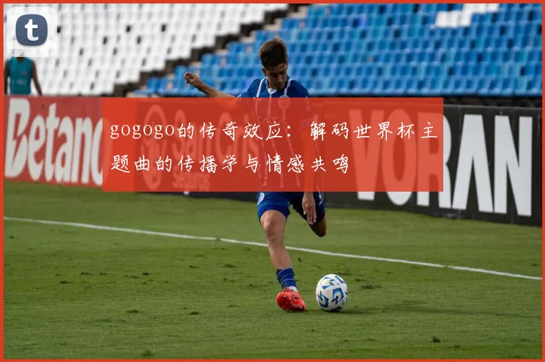gogogo的传奇效应:解码世界杯主题曲的传播学与情感共鸣