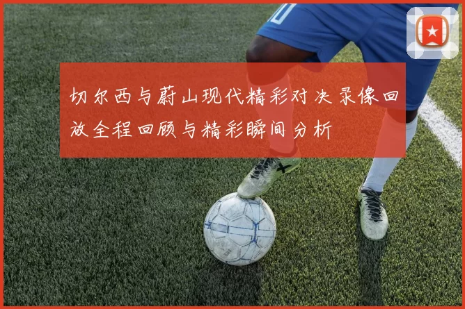 切尔西与蔚山现代精彩对决录像回放全程回顾与精彩瞬间分析